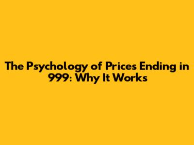 The Psychology of Prices Ending in 999: Why It Works