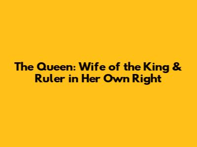 The Queen: Wife of the King & Ruler in Her Own Right