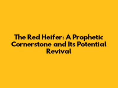 The Red Heifer: A Prophetic Cornerstone and Its Potential Revival