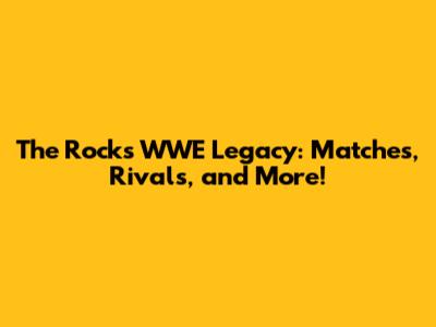 The Rock's WWE Legacy: Matches, Rivals, and More!