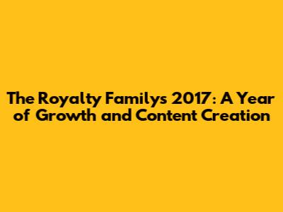 The Royalty Family's 2017: A Year of Growth and Content Creation