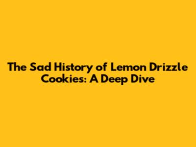 The Sad History of Lemon Drizzle Cookies: A Deep Dive