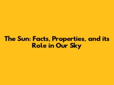 The Sun: Facts, Properties, and its Role in Our Sky