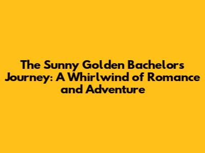 The Sunny Golden Bachelor's Journey: A Whirlwind of Romance and Adventure