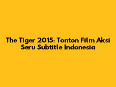 The Tiger 2015: Tonton Film Aksi Seru Subtitle Indonesia