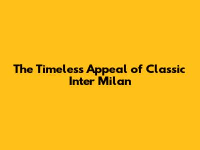 The Timeless Appeal of Classic Inter Milan
