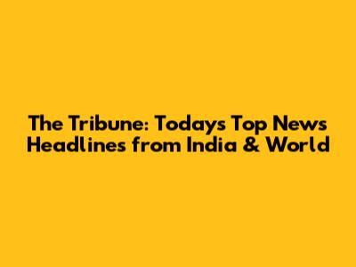 The Tribune: Today's Top News Headlines from India & World