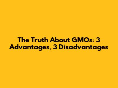 The Truth About GMOs: 3 Advantages, 3 Disadvantages