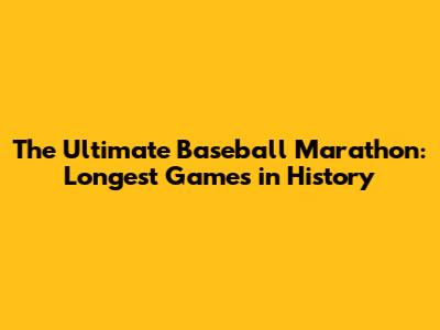 The Ultimate Baseball Marathon: Longest Games in History