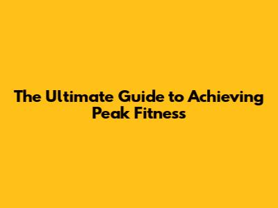 The Ultimate Guide to Achieving Peak Fitness