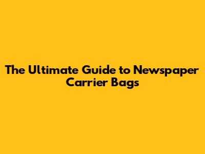 The Ultimate Guide to Newspaper Carrier Bags