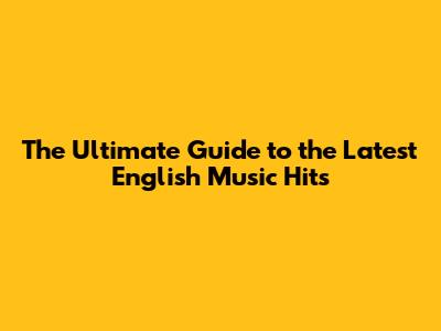 The Ultimate Guide to the Latest English Music Hits