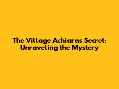 The Village Achiara's Secret: Unraveling the Mystery