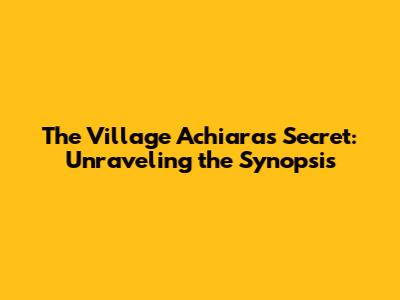 The Village Achiara's Secret: Unraveling the Synopsis