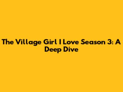 The Village Girl I Love Season 3: A Deep Dive