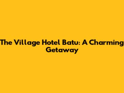 The Village Hotel Batu: A Charming Getaway