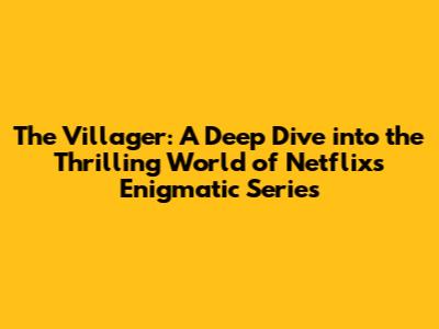 The Villager: A Deep Dive into the Thrilling World of Netflix's Enigmatic Series