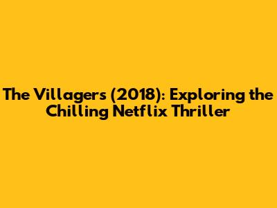 The Villagers (2018): Exploring the Chilling Netflix Thriller