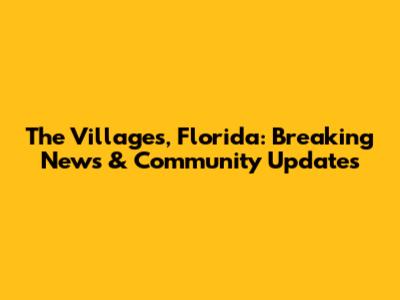 The Villages, Florida: Breaking News & Community Updates