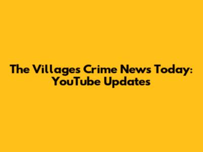 The Villages Crime News Today: YouTube Updates