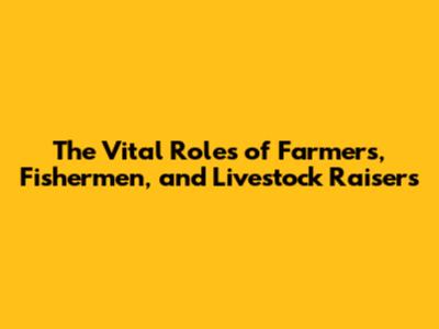 The Vital Roles of Farmers, Fishermen, and Livestock Raisers