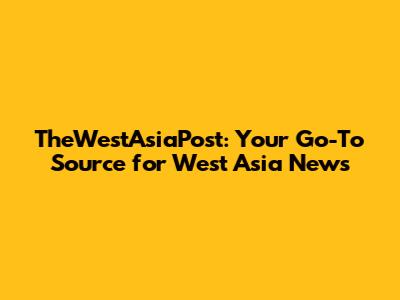 TheWestAsiaPost: Your Go-To Source for West Asia News