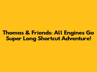 Thomas & Friends: All Engines Go Super Long Shortcut Adventure!
