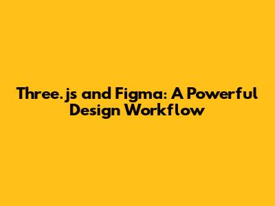 Three.js and Figma: A Powerful Design Workflow