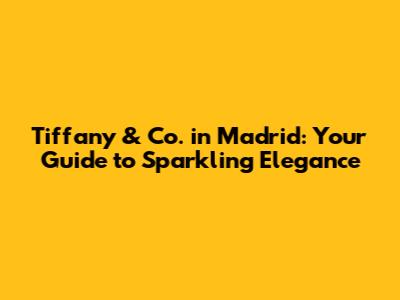 Tiffany & Co. in Madrid: Your Guide to Sparkling Elegance
