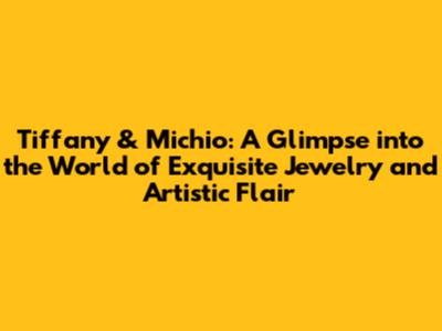Tiffany & Michio: A Glimpse into the World of Exquisite Jewelry and Artistic Flair