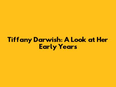 Tiffany Darwish: A Look at Her Early Years