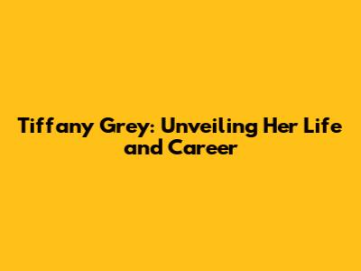 Tiffany Grey: Unveiling Her Life and Career