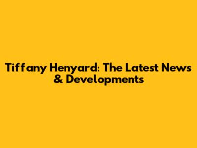 Tiffany Henyard: The Latest News & Developments