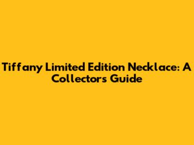 Tiffany Limited Edition Necklace: A Collector's Guide