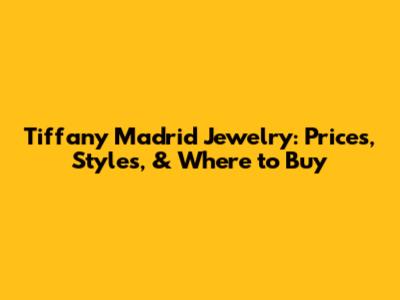 Tiffany Madrid Jewelry: Prices, Styles, & Where to Buy