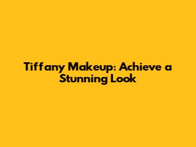 Tiffany Makeup: Achieve a Stunning Look