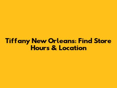 Tiffany New Orleans: Find Store Hours & Location