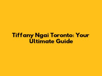 Tiffany Ngai Toronto: Your Ultimate Guide