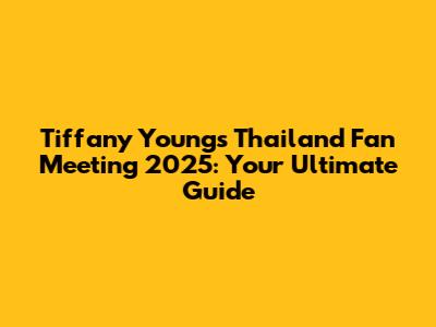 Tiffany Young's Thailand Fan Meeting 2025: Your Ultimate Guide