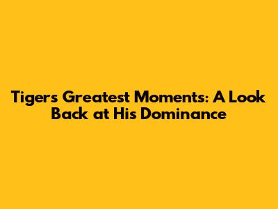 Tiger's Greatest Moments: A Look Back at His Dominance