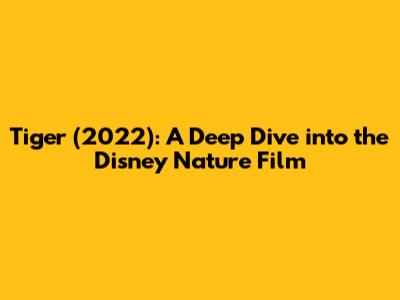 Tiger (2022): A Deep Dive into the Disney Nature Film