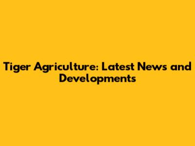 Tiger Agriculture: Latest News and Developments
