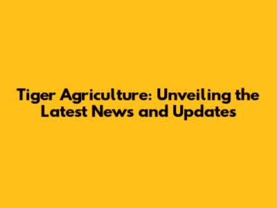 Tiger Agriculture: Unveiling the Latest News and Updates