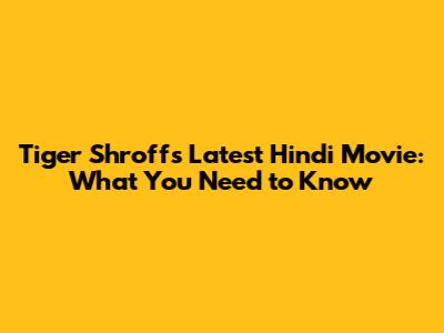 Tiger Shroff's Latest Hindi Movie: What You Need to Know
