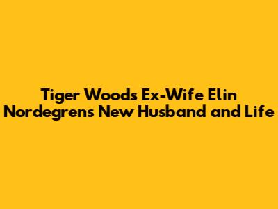 Tiger Woods' Ex-Wife Elin Nordegren's New Husband and Life