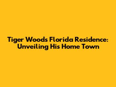Tiger Woods' Florida Residence: Unveiling His Home Town