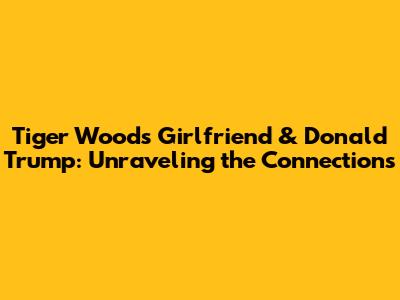 Tiger Woods' Girlfriend & Donald Trump: Unraveling the Connections