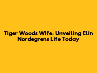 Tiger Woods' Wife: Unveiling Elin Nordegren's Life Today