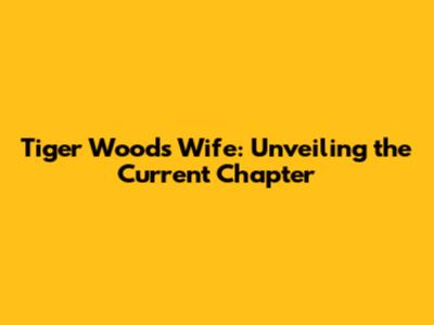 Tiger Woods' Wife: Unveiling the Current Chapter