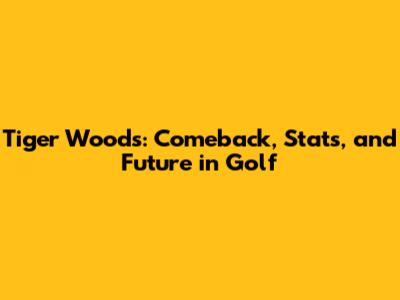 Tiger Woods: Comeback, Stats, and Future in Golf